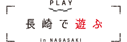 PLAY in NAGASAKI 長崎で遊ぶ